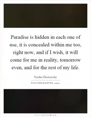 Paradise is hidden in each one of use, it is concealed within me too, right now, and if I wish, it will come for me in reality, tomorrow even, and for the rest of my life Picture Quote #1