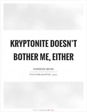 Kryptonite doesn’t bother me, either Picture Quote #1