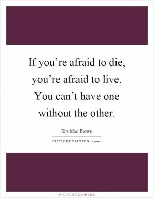 If you’re afraid to die, you’re afraid to live. You can’t have one without the other Picture Quote #1