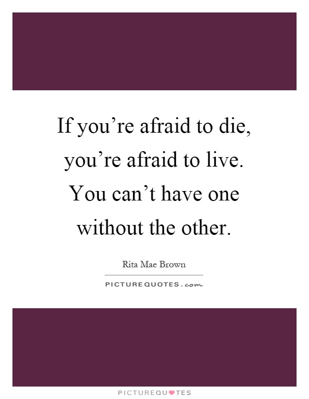 If you're afraid to die, you're afraid to live. You can't have one without the other Picture Quote #1