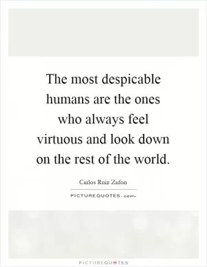 The most despicable humans are the ones who always feel virtuous and look down on the rest of the world Picture Quote #1