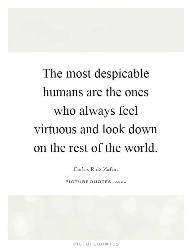 The most despicable humans are the ones who always feel virtuous and look down on the rest of the world Picture Quote #1