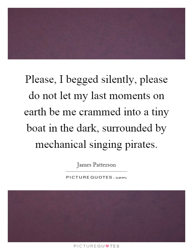 Please, I begged silently, please do not let my last moments on earth be me crammed into a tiny boat in the dark, surrounded by mechanical singing pirates Picture Quote #1