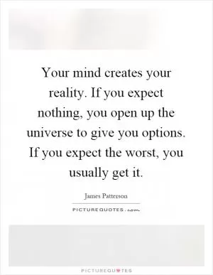 Your mind creates your reality. If you expect nothing, you open up the universe to give you options. If you expect the worst, you usually get it Picture Quote #1