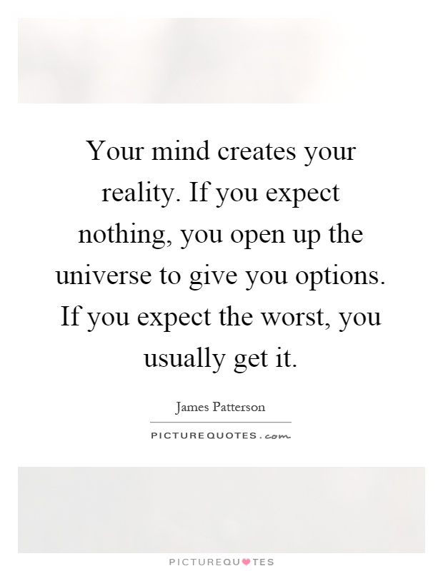 Your mind creates your reality. If you expect nothing, you open up the universe to give you options. If you expect the worst, you usually get it Picture Quote #1