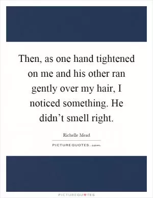 Then, as one hand tightened on me and his other ran gently over my hair, I noticed something. He didn’t smell right Picture Quote #1