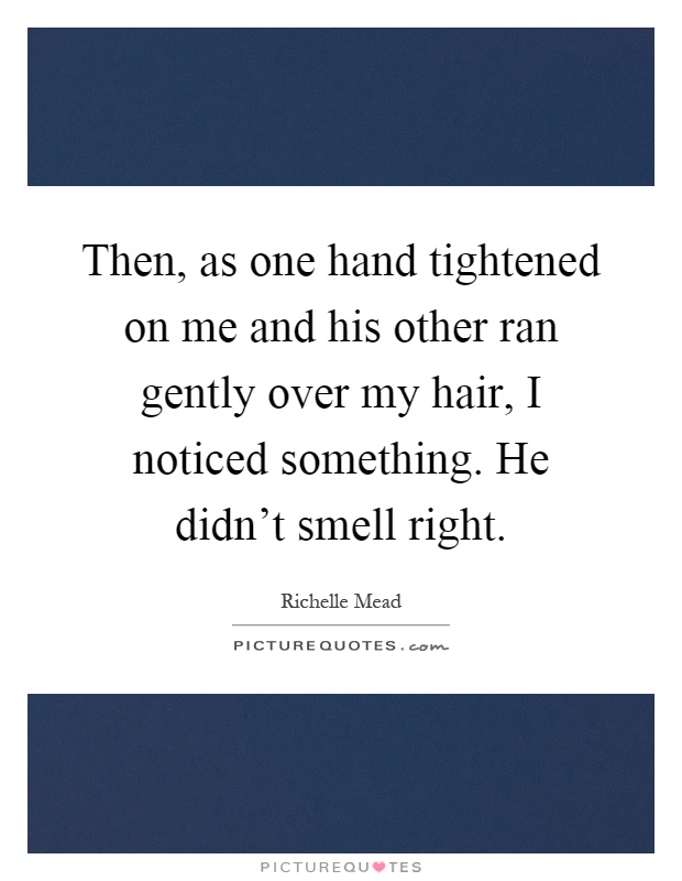 Then, as one hand tightened on me and his other ran gently over my hair, I noticed something. He didn't smell right Picture Quote #1