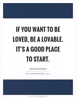 If you want to be loved, be a lovable. It’s a good place to start Picture Quote #1