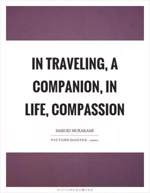 In traveling, a companion, in life, compassion Picture Quote #1