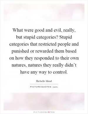 What were good and evil, really, but stupid categories? Stupid categories that restricted people and punished or rewarded them based on how they responded to their own natures, natures they really didn’t have any way to control Picture Quote #1
