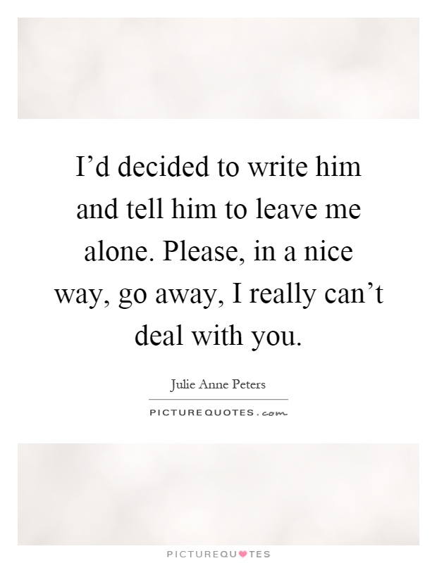 I'd decided to write him and tell him to leave me alone. Please, in a nice way, go away, I really can't deal with you Picture Quote #1