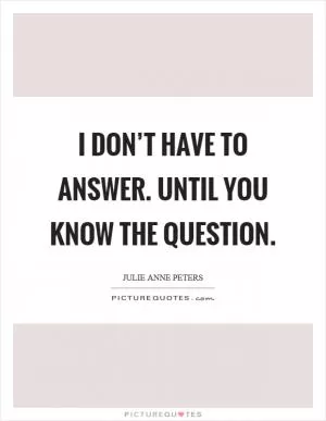 I don’t have to answer. Until you know the question Picture Quote #1