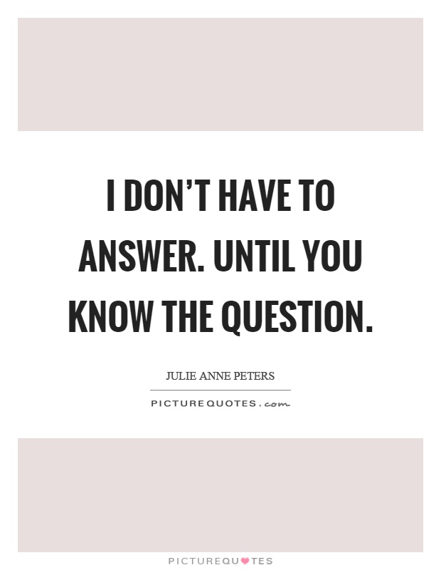 I don't have to answer. Until you know the question Picture Quote #1