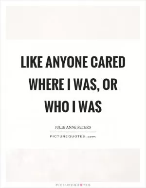 Like anyone cared where I was, or who I was Picture Quote #1