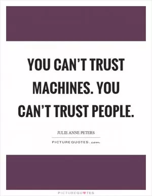 You can’t trust machines. You can’t trust people Picture Quote #1