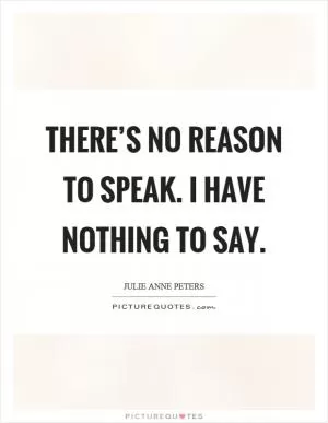 There’s no reason to speak. I have nothing to say Picture Quote #1