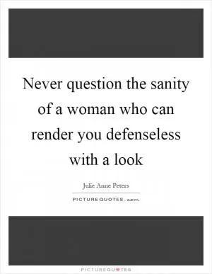 Never question the sanity of a woman who can render you defenseless with a look Picture Quote #1
