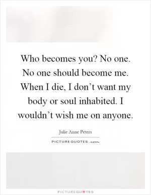 Who becomes you? No one. No one should become me. When I die, I don’t want my body or soul inhabited. I wouldn’t wish me on anyone Picture Quote #1