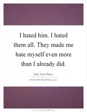 I hated him. I hated them all. They made me hate myself even more than I already did Picture Quote #1