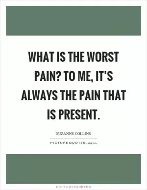 What is the worst pain? To me, it’s always the pain that is present Picture Quote #1