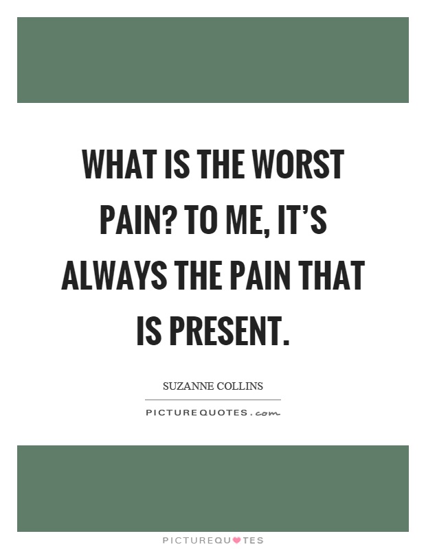 What is the worst pain? To me, it's always the pain that is present Picture Quote #1