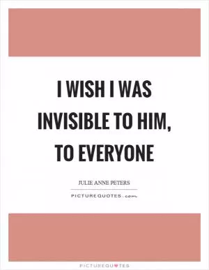 I wish I was invisible to him, to everyone Picture Quote #1