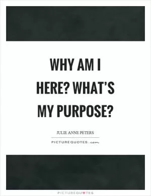 Why am I here? What’s my purpose? Picture Quote #1