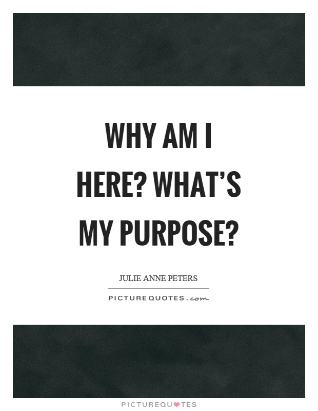Why am I here? What's my purpose? Picture Quote #1