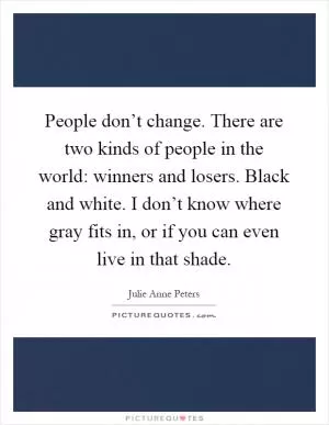 People don’t change. There are two kinds of people in the world: winners and losers. Black and white. I don’t know where gray fits in, or if you can even live in that shade Picture Quote #1