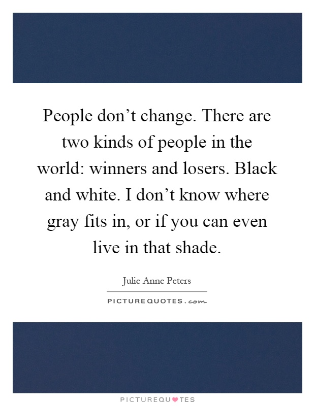 People don't change. There are two kinds of people in the world: winners and losers. Black and white. I don't know where gray fits in, or if you can even live in that shade Picture Quote #1