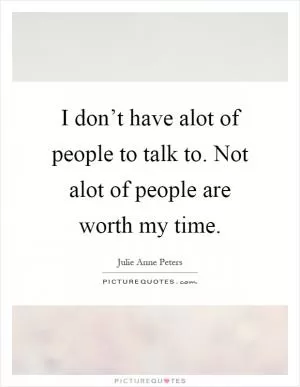 I don’t have alot of people to talk to. Not alot of people are worth my time Picture Quote #1