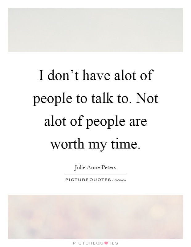 I don't have alot of people to talk to. Not alot of people are worth my time Picture Quote #1