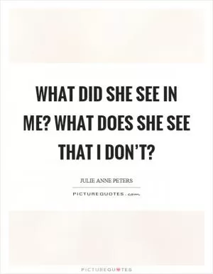 What did she see in me? What does she see that I don’t? Picture Quote #1