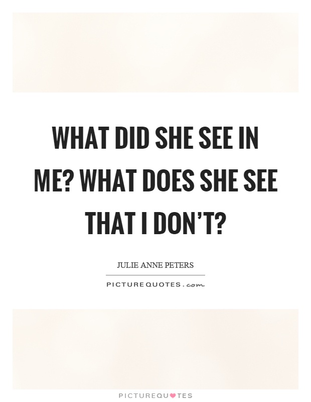 What did she see in me? What does she see that I don't? Picture Quote #1