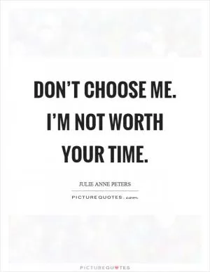 Don’t choose me. I’m not worth your time Picture Quote #1