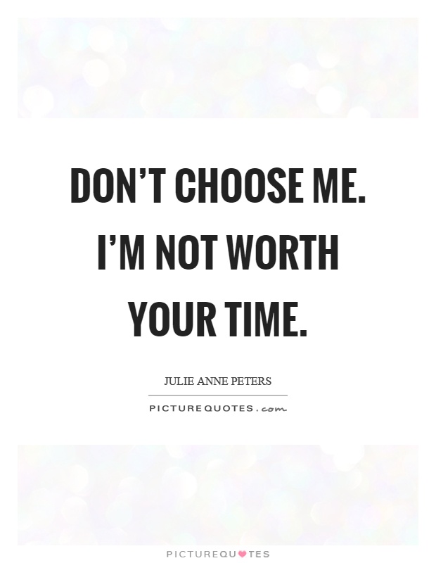 Don't choose me. I'm not worth your time Picture Quote #1