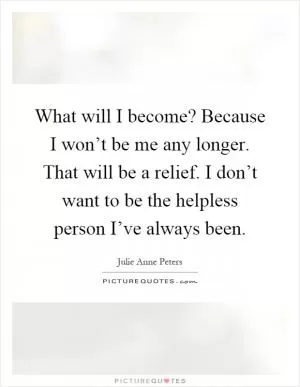 What will I become? Because I won’t be me any longer. That will be a relief. I don’t want to be the helpless person I’ve always been Picture Quote #1