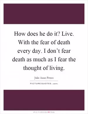 How does he do it? Live. With the fear of death every day. I don’t fear death as much as I fear the thought of living Picture Quote #1