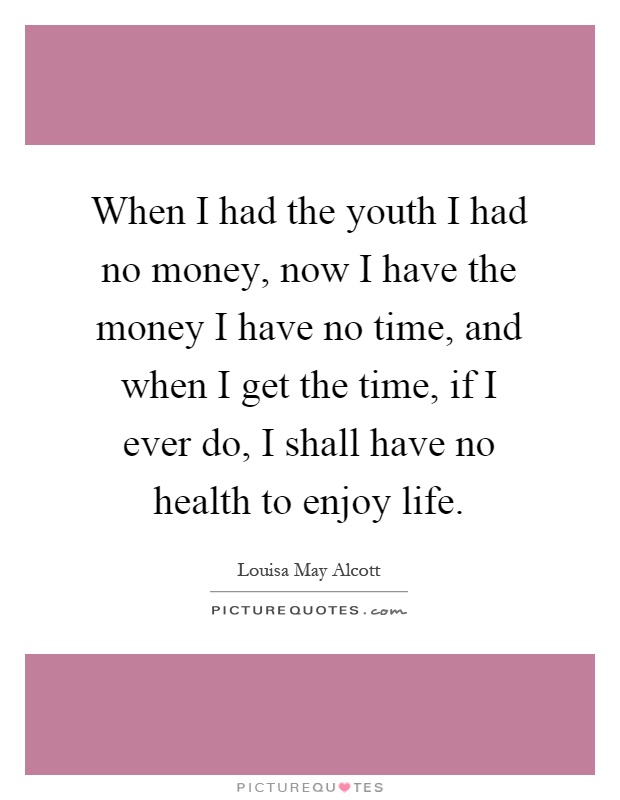When I had the youth I had no money, now I have the money I have no time, and when I get the time, if I ever do, I shall have no health to enjoy life Picture Quote #1