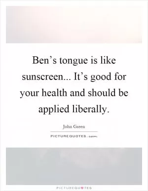 Ben’s tongue is like sunscreen... It’s good for your health and should be applied liberally Picture Quote #1