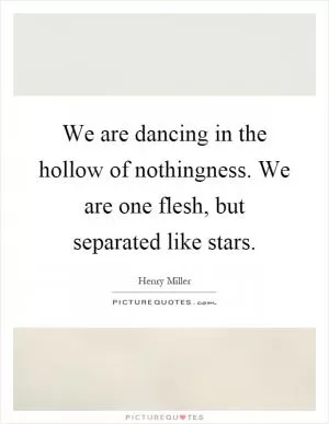 We are dancing in the hollow of nothingness. We are one flesh, but separated like stars Picture Quote #1