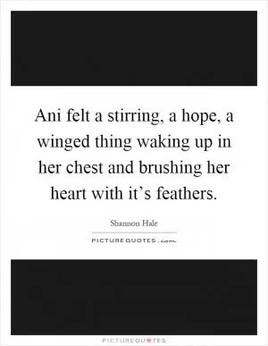 Ani felt a stirring, a hope, a winged thing waking up in her chest and brushing her heart with it’s feathers Picture Quote #1