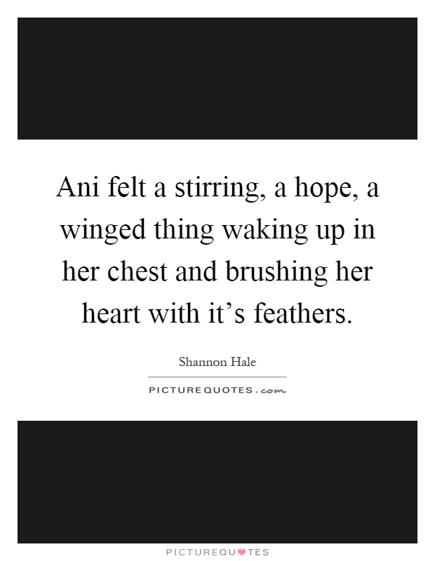 Ani felt a stirring, a hope, a winged thing waking up in her chest and brushing her heart with it's feathers Picture Quote #1