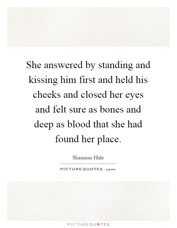She answered by standing and kissing him first and held his cheeks and closed her eyes and felt sure as bones and deep as blood that she had found her place Picture Quote #1