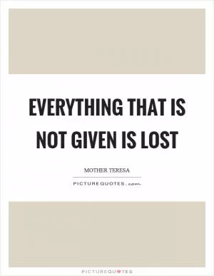 Everything that is not given is lost Picture Quote #1