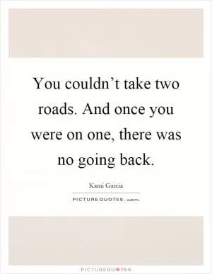You couldn’t take two roads. And once you were on one, there was no going back Picture Quote #1