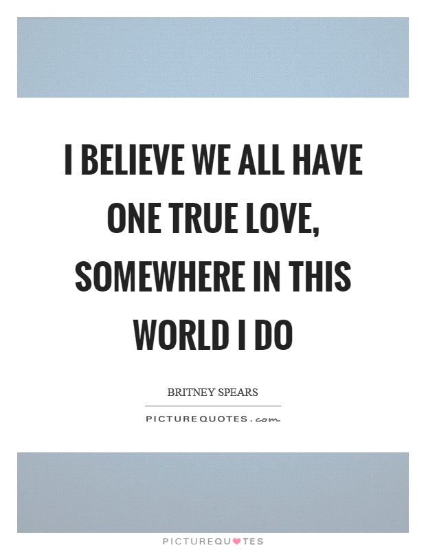 I believe we all have one true love, somewhere in this world I do Picture Quote #1