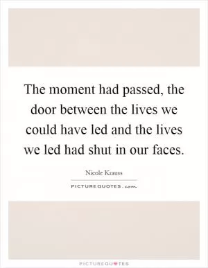 The moment had passed, the door between the lives we could have led and the lives we led had shut in our faces Picture Quote #1