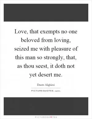 Love, that exempts no one beloved from loving, seized me with pleasure of this man so strongly, that, as thou seest, it doth not yet desert me Picture Quote #1