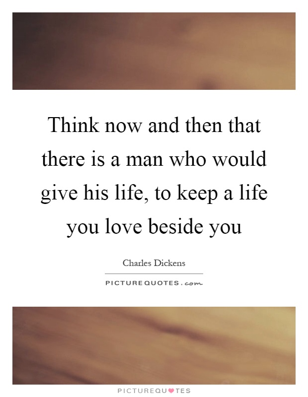 Think now and then that there is a man who would give his life, to keep a life you love beside you Picture Quote #1